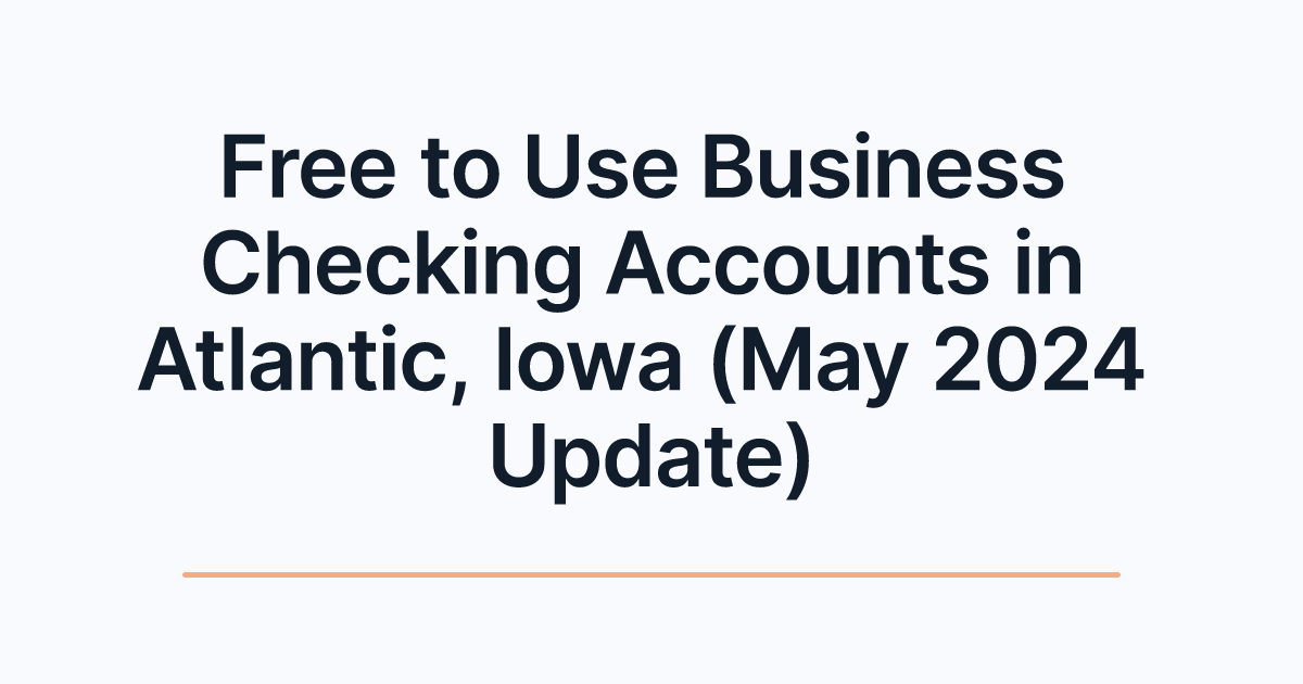 Free to Use Business Checking Accounts in Atlantic, Iowa (May 2024 Update)